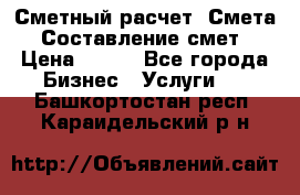 Сметный расчет. Смета. Составление смет › Цена ­ 500 - Все города Бизнес » Услуги   . Башкортостан респ.,Караидельский р-н